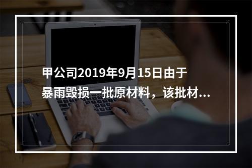 甲公司2019年9月15日由于暴雨毁损一批原材料，该批材料系