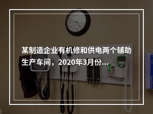 某制造企业有机修和供电两个辅助生产车间，2020年3月份机修