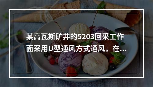 某高瓦斯矿井的5203回采工作面采用U型通风方式通风，在生产