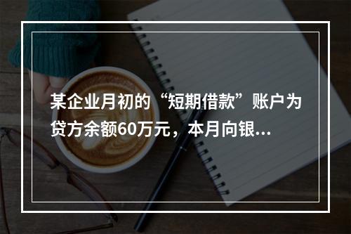 某企业月初的“短期借款”账户为贷方余额60万元，本月向银行借