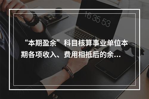 “本期盈余”科目核算事业单位本期各项收入、费用相抵后的余额。