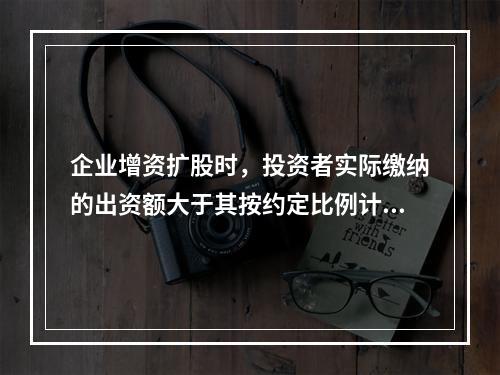 企业增资扩股时，投资者实际缴纳的出资额大于其按约定比例计算的