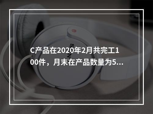 C产品在2020年2月共完工100件，月末在产品数量为50件