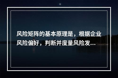 风险矩阵的基本原理是，根据企业风险偏好，判断并度量风险发生的