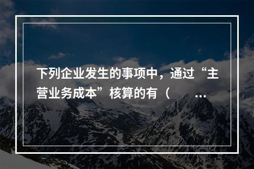 下列企业发生的事项中，通过“主营业务成本”核算的有（　　）。