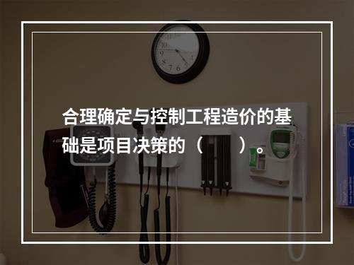 合理确定与控制工程造价的基础是项目决策的（　　）。