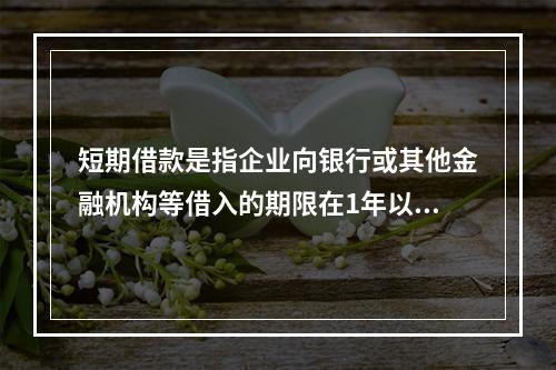 短期借款是指企业向银行或其他金融机构等借入的期限在1年以下、