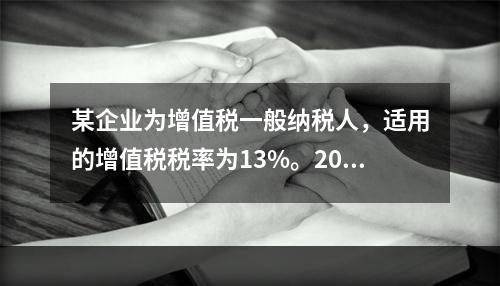 某企业为增值税一般纳税人，适用的增值税税率为13%。2019