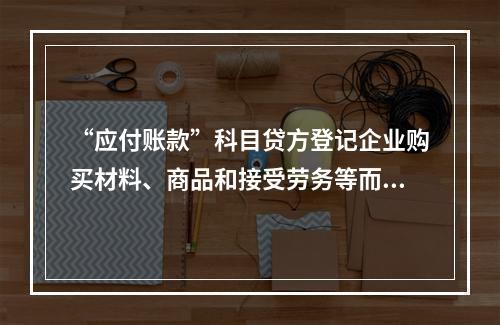 “应付账款”科目贷方登记企业购买材料、商品和接受劳务等而发生