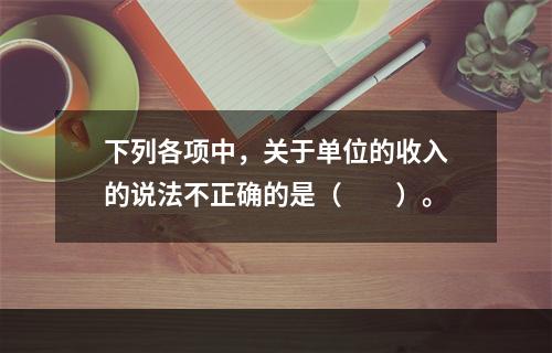 下列各项中，关于单位的收入的说法不正确的是（　　）。