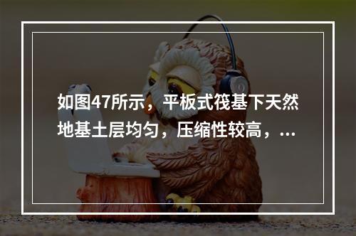 如图47所示，平板式筏基下天然地基土层均匀，压缩性较高，在