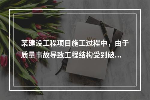 某建设工程项目施工过程中，由于质量事故导致工程结构受到破坏，