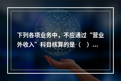 下列各项业务中，不应通过“营业外收入”科目核算的是（　）。