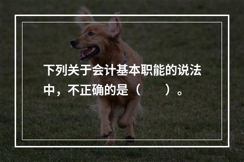 下列关于会计基本职能的说法中，不正确的是（　　）。