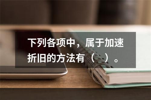 下列各项中，属于加速折旧的方法有（　）。