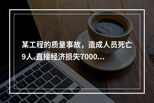 某工程的质量事故，造成人员死亡9人.直接经济损失7000万元