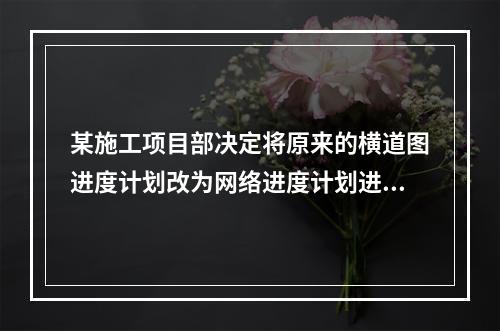 某施工项目部决定将原来的横道图进度计划改为网络进度计划进行进