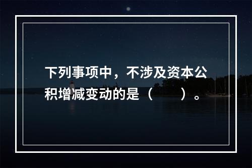 下列事项中，不涉及资本公积增减变动的是（　　）。