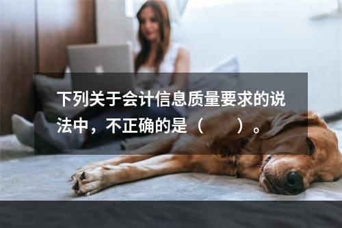 下列关于会计信息质量要求的说法中，不正确的是（　　）。