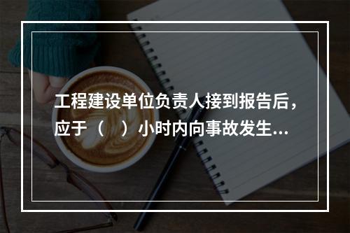 工程建设单位负责人接到报告后，应于（　）小时内向事故发生地县