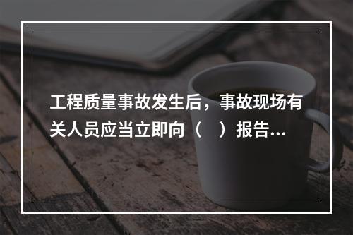 工程质量事故发生后，事故现场有关人员应当立即向（　）报告。