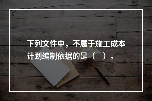 下列文件中，不属于施工成本计划编制依据的是（　）。