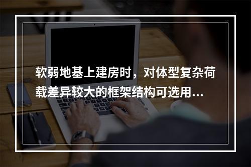 软弱地基上建房时，对体型复杂荷载差异较大的框架结构可选用下