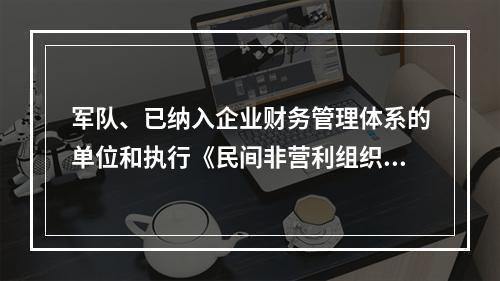 军队、已纳入企业财务管理体系的单位和执行《民间非营利组织会计