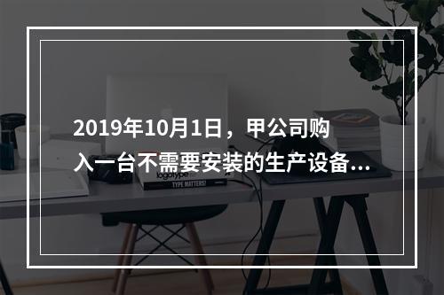 2019年10月1日，甲公司购入一台不需要安装的生产设备，增