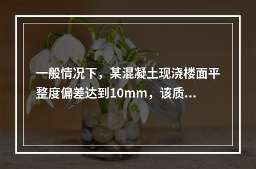 一般情况下，某混凝土现浇楼面平整度偏差达到10mm，该质量问