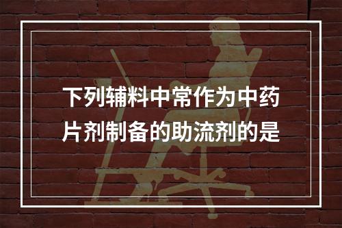 下列辅料中常作为中药片剂制备的助流剂的是