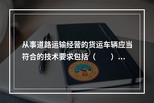 从事道路运输经营的货运车辆应当符合的技术要求包括（  ）。①