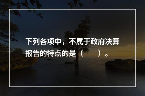 下列各项中，不属于政府决算报告的特点的是（　　）。