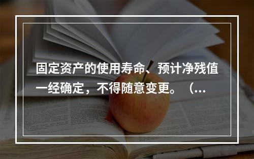 固定资产的使用寿命、预计净残值一经确定，不得随意变更。（　　