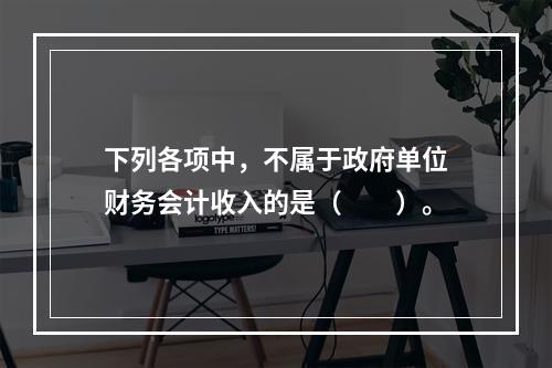 下列各项中，不属于政府单位财务会计收入的是（　　）。