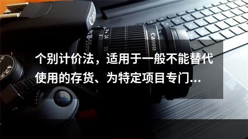 个别计价法，适用于一般不能替代使用的存货、为特定项目专门购入