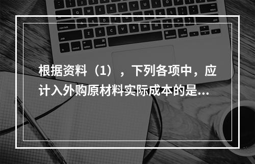 根据资料（1），下列各项中，应计入外购原材料实际成本的是（　