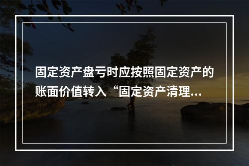 固定资产盘亏时应按照固定资产的账面价值转入“固定资产清理”科