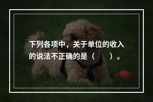 下列各项中，关于单位的收入的说法不正确的是（　　）。