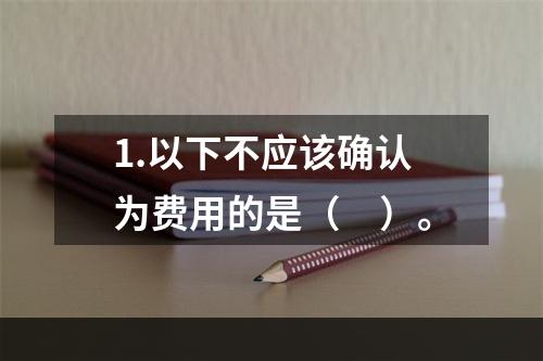 1.以下不应该确认为费用的是（　）。