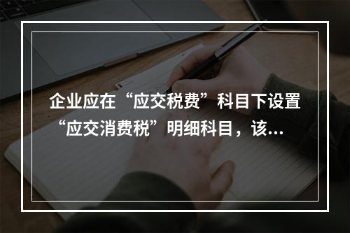 企业应在“应交税费”科目下设置“应交消费税”明细科目，该科目