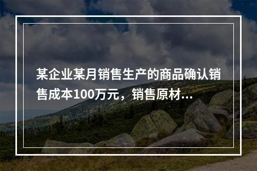 某企业某月销售生产的商品确认销售成本100万元，销售原材料确