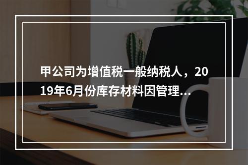 甲公司为增值税一般纳税人，2019年6月份库存材料因管理不善