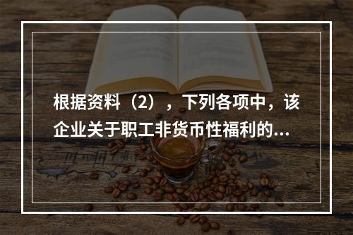 根据资料（2），下列各项中，该企业关于职工非货币性福利的处理