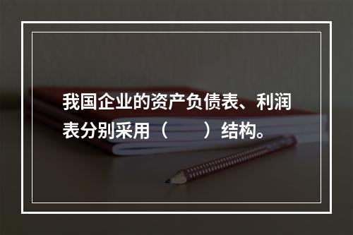 我国企业的资产负债表、利润表分别采用（　　）结构。