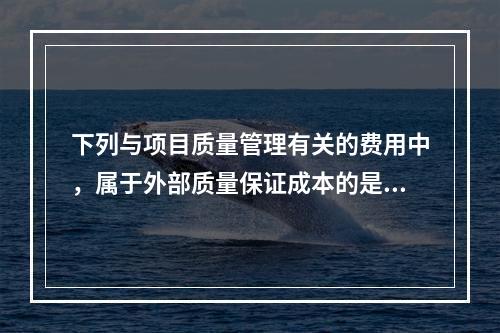 下列与项目质量管理有关的费用中，属于外部质量保证成本的是（　