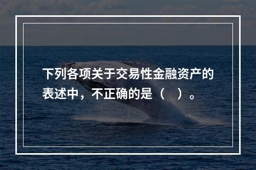 下列各项关于交易性金融资产的表述中，不正确的是（　）。