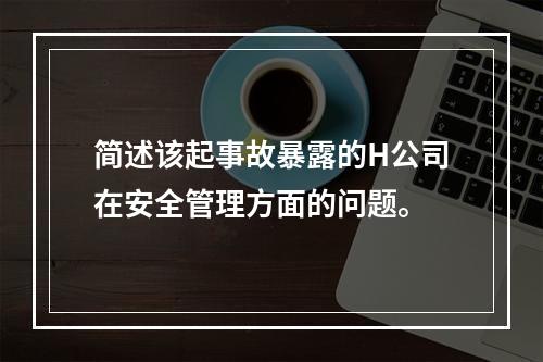 简述该起事故暴露的H公司在安全管理方面的问题。