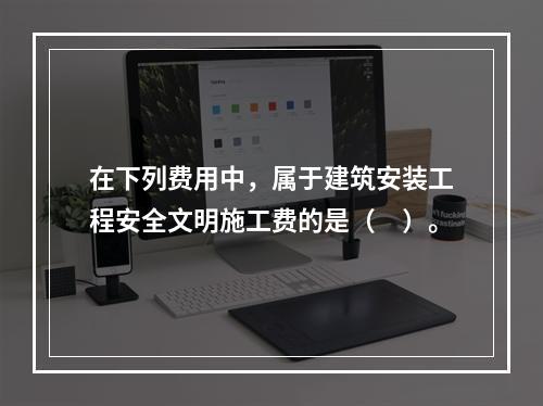 在下列费用中，属于建筑安装工程安全文明施工费的是（　）。