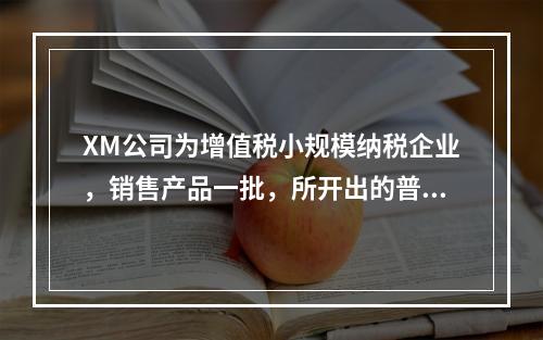 XM公司为增值税小规模纳税企业，销售产品一批，所开出的普通发